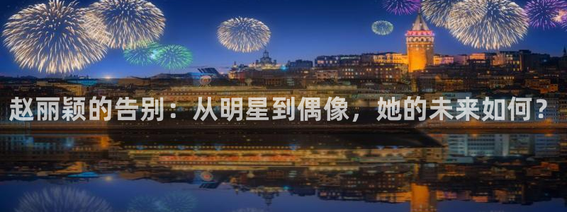 彩名堂计划官网客户端：赵丽颖的告别：从明星到偶像，她的未来如何？