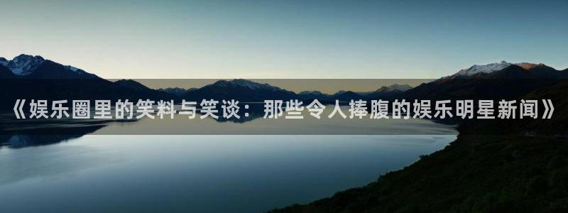 彩名堂ios：《娱乐圈里的笑料与笑谈：那些令人捧腹的娱乐明星新闻》