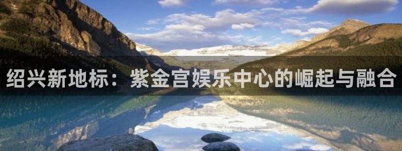 彩名堂老版本：绍兴新地标：紫金宫娱乐中心的崛起与融合