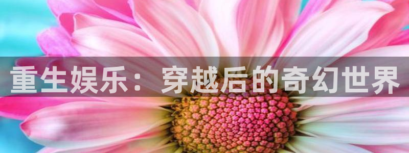 彩名堂最新免费计划官网：重生娱乐：穿越后的奇幻世界