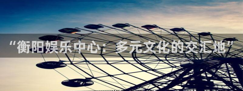 彩名堂计划怎么样：“衡阳娱乐中心：多元文化的交汇地”